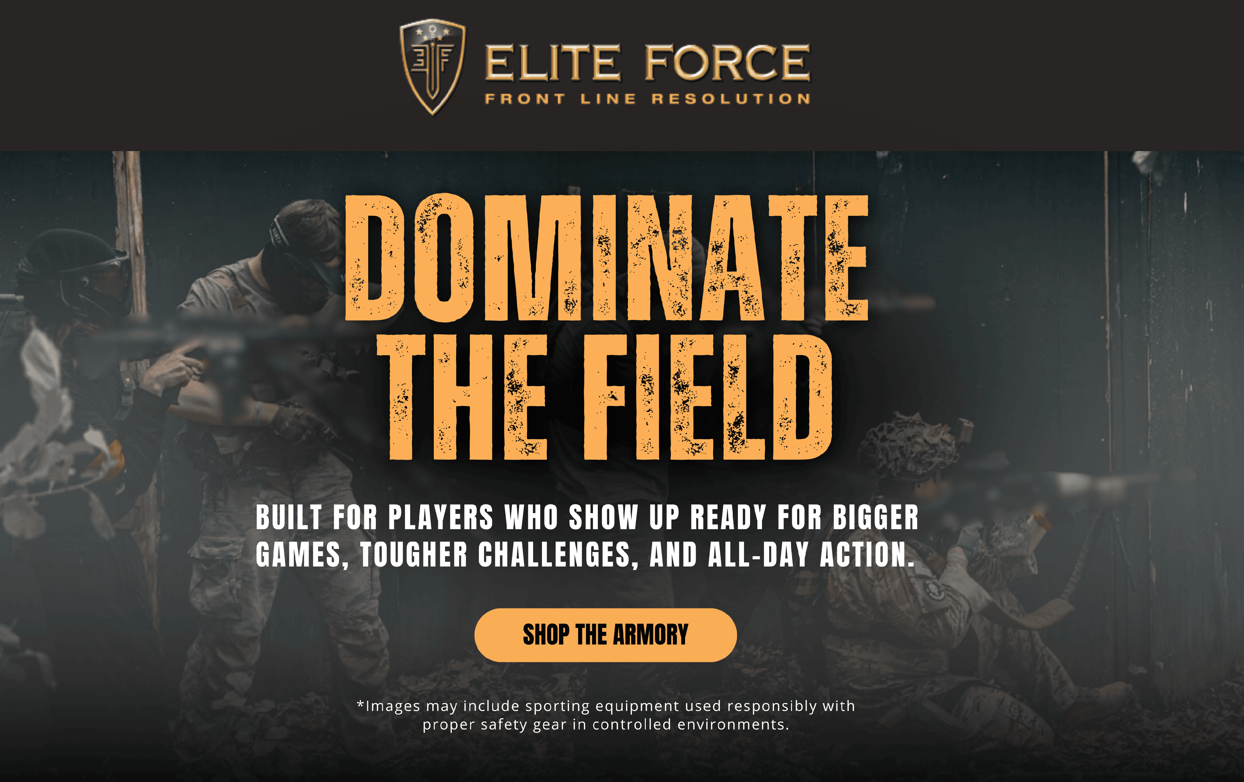 Elite Force. Front Line Resolution. Dominate the Field! Built for players who show up ready for bigger games, tougher challenges, and all-day action. Shop the Armory. Images may include sporting equipment used responsibly with proper safety gear in controlled environments.